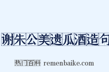 谢朱公美遗瓜酒造句是什么意思的图片